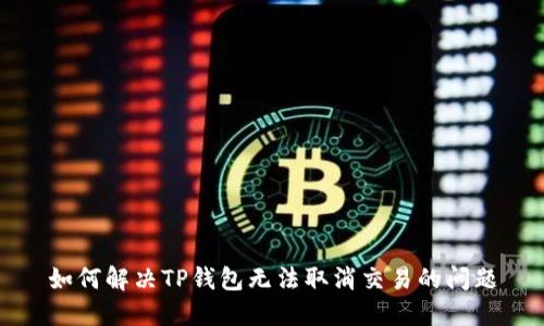 如何解决TP钱包无法取消交易的问题